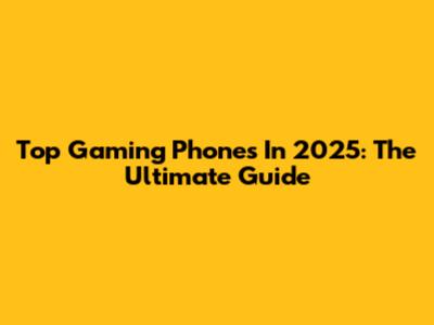 Top Gaming Phones In 2025: The Ultimate Guide