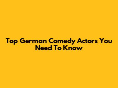 Top German Comedy Actors You Need To Know