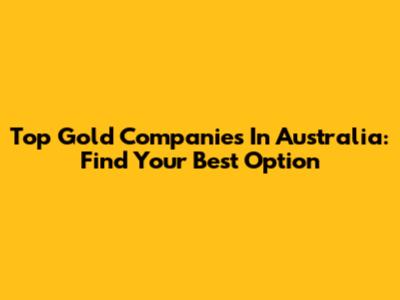 Top Gold Companies In Australia: Find Your Best Option