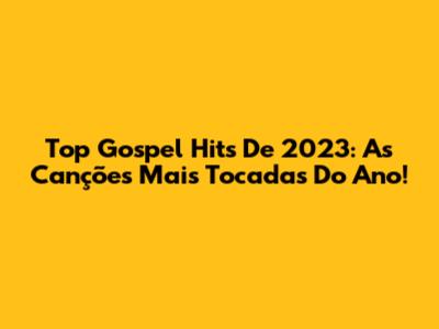 Top Gospel Hits De 2023: As Canções Mais Tocadas Do Ano!