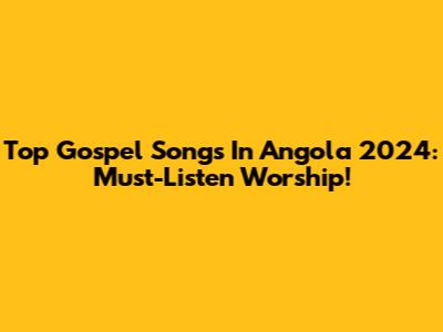 Top Gospel Songs In Angola 2024: Must-Listen Worship!