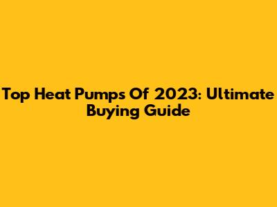 Top Heat Pumps Of 2023: Ultimate Buying Guide