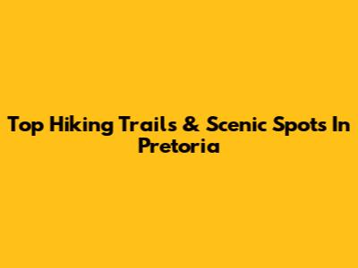 Top Hiking Trails & Scenic Spots In Pretoria