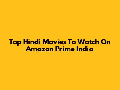 Top Hindi Movies To Watch On Amazon Prime India