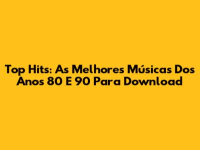 Top Hits: As Melhores Músicas Dos Anos 80 E 90 Para Download