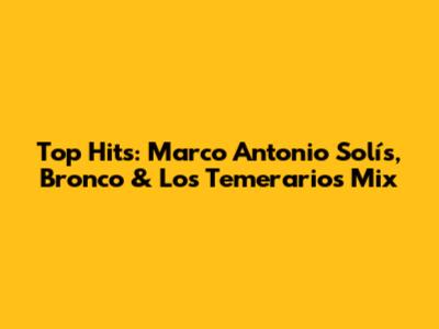 Top Hits: Marco Antonio Solís, Bronco & Los Temerarios Mix