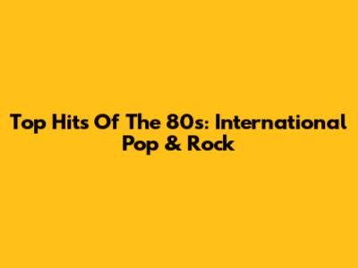 Top Hits Of The 80s: International Pop & Rock