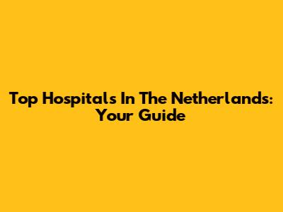 Top Hospitals In The Netherlands: Your Guide