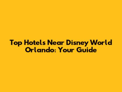 Top Hotels Near Disney World Orlando: Your Guide