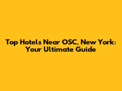 Top Hotels Near OSC, New York: Your Ultimate Guide