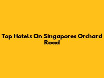 Top Hotels On Singapore's Orchard Road