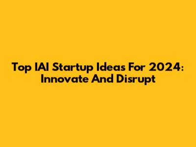 Top IAI Startup Ideas For 2024: Innovate And Disrupt