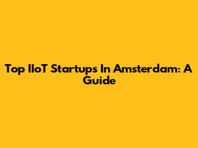 Top IIoT Startups In Amsterdam: A Guide