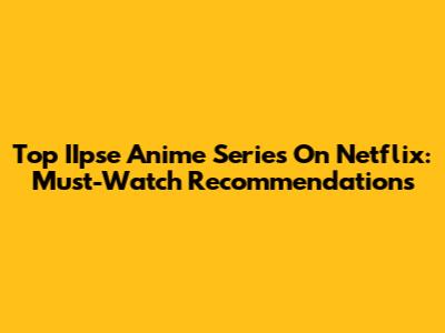 Top IIpse Anime Series On Netflix: Must-Watch Recommendations