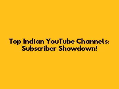 Top Indian YouTube Channels: Subscriber Showdown!