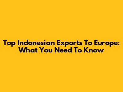Top Indonesian Exports To Europe: What You Need To Know