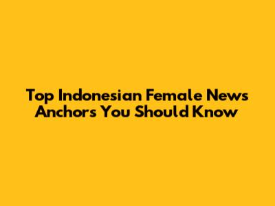 Top Indonesian Female News Anchors You Should Know