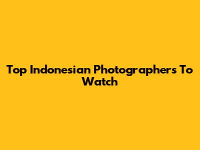 Top Indonesian Photographers To Watch