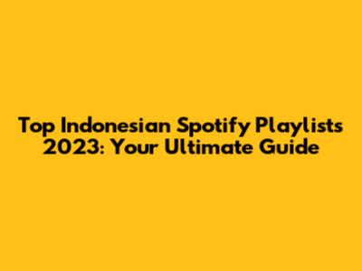 Top Indonesian Spotify Playlists 2023: Your Ultimate Guide
