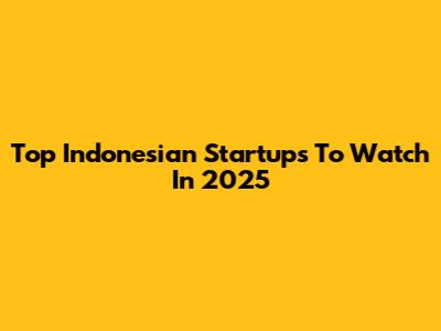Top Indonesian Startups To Watch In 2025