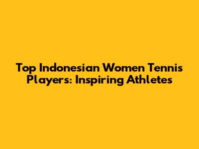 Top Indonesian Women Tennis Players: Inspiring Athletes