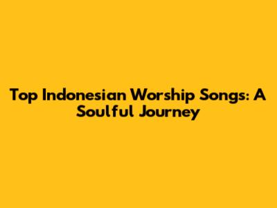 Top Indonesian Worship Songs: A Soulful Journey