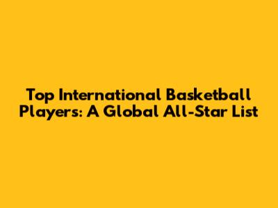 Top International Basketball Players: A Global All-Star List