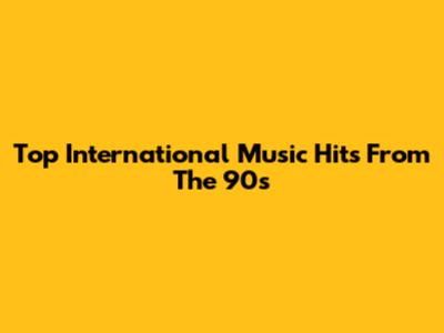 Top International Music Hits From The 90s