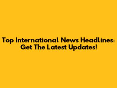 Top International News Headlines: Get The Latest Updates!