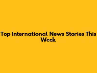 Top International News Stories This Week