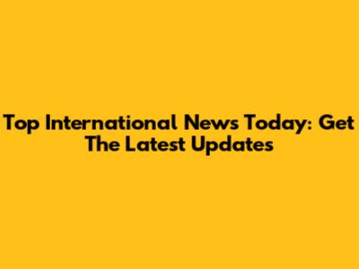 Top International News Today: Get The Latest Updates