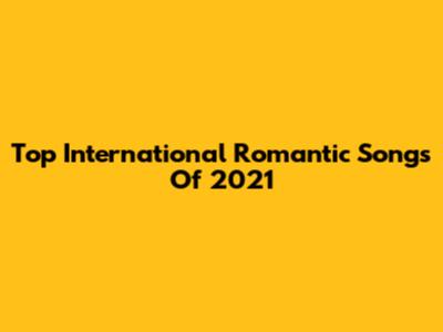 Top International Romantic Songs Of 2021