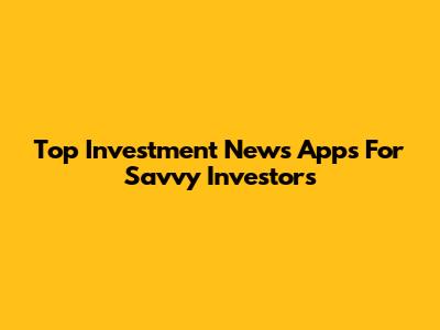 Top Investment News Apps For Savvy Investors