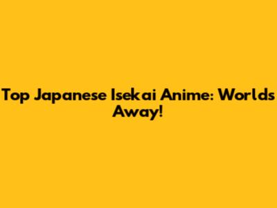 Top Japanese Isekai Anime: Worlds Away!