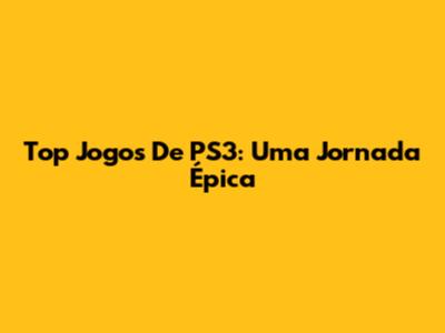 Top Jogos De PS3: Uma Jornada Épica