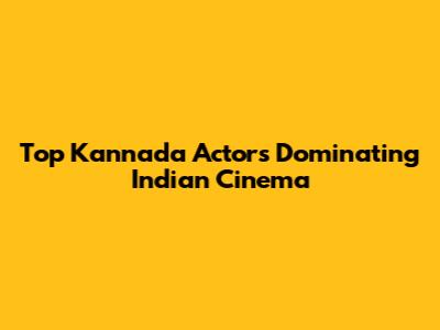 Top Kannada Actors Dominating Indian Cinema