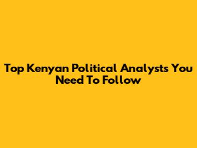 Top Kenyan Political Analysts You Need To Follow