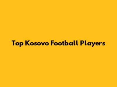 Top Kosovo Football Players