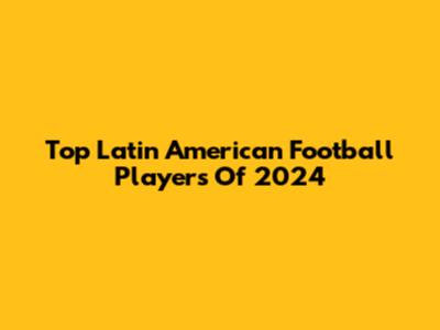 Top Latin American Football Players Of 2024
