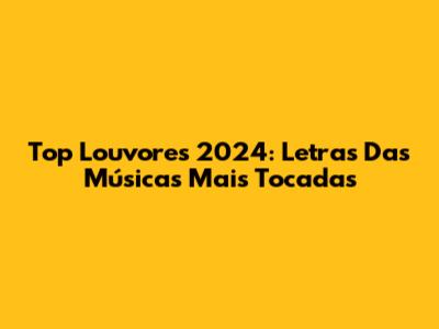 Top Louvores 2024: Letras Das Músicas Mais Tocadas