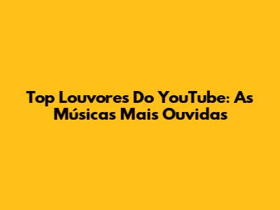 Top Louvores Do YouTube: As Músicas Mais Ouvidas