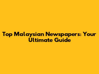Top Malaysian Newspapers: Your Ultimate Guide