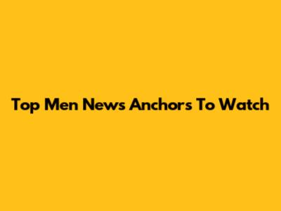 Top Men News Anchors To Watch