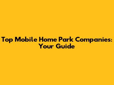 Top Mobile Home Park Companies: Your Guide