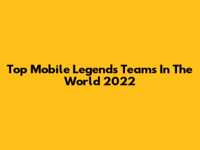Top Mobile Legends Teams In The World 2022