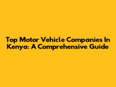 Top Motor Vehicle Companies In Kenya: A Comprehensive Guide