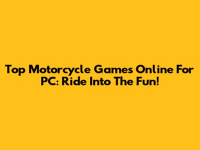 Top Motorcycle Games Online For PC: Ride Into The Fun!