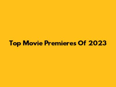 Top Movie Premieres Of 2023