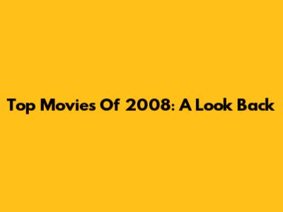 Top Movies Of 2008: A Look Back