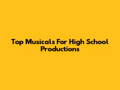 Top Musicals For High School Productions